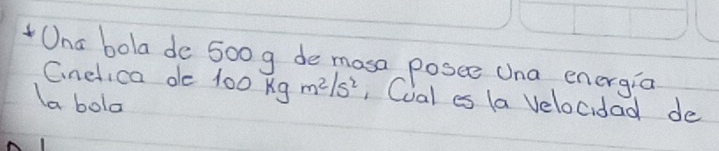 Ona bola de 500g de mosa posee Una energia 
Cnelica de 10 100kgm^2/s^2 , Cual es (a Velocidad de 
la bola