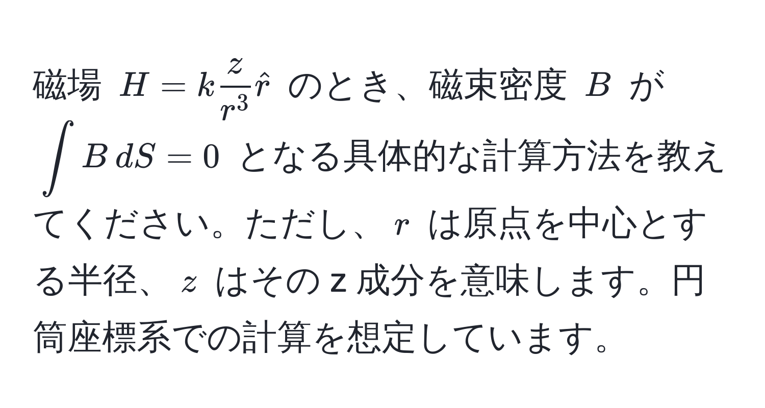 磁場 $H = k fraczr^3 hatr$ のとき、磁束密度 $B$ が $∈t B , dS = 0$ となる具体的な計算方法を教えてください。ただし、$r$ は原点を中心とする半径、$z$ はその z 成分を意味します。円筒座標系での計算を想定しています。