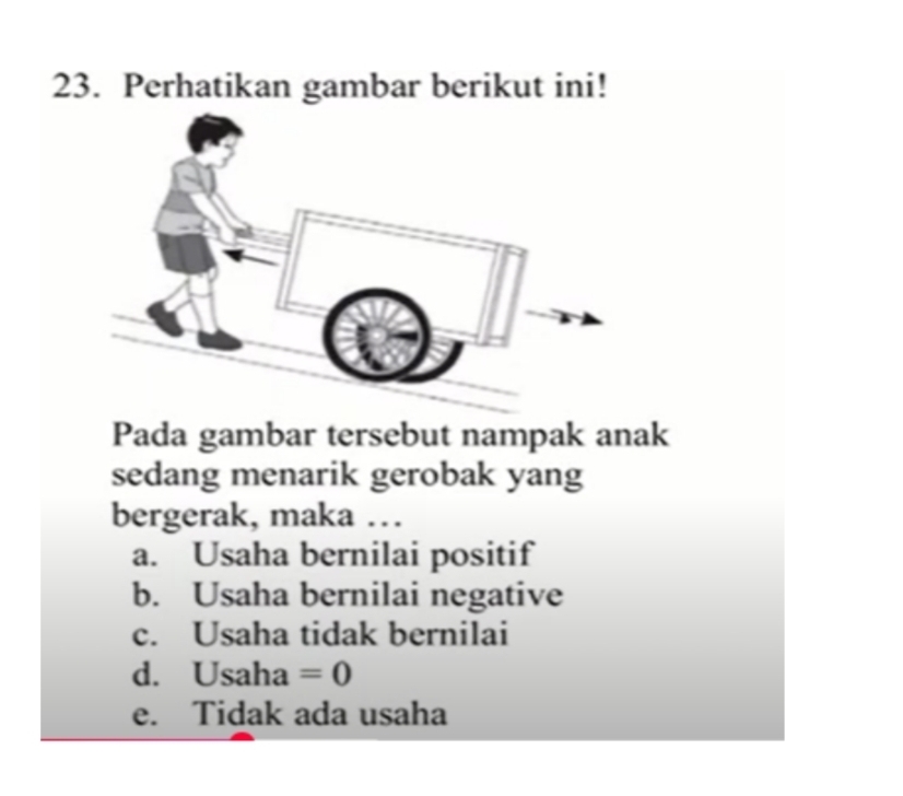 Perhatikan gambar berikut ini!
Pada gambar tersebut nampak anak
sedang menarik gerobak yang
bergerak, maka …
a. Usaha bernilai positif
b. Usaha bernilai negative
c. Usaha tidak bernilai
d. Usaha =0
e. Tidak ada usaha