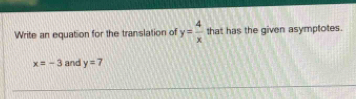 Write an equation for the translation of y= 4/x  that has the given asymptotes.
x=-3 and y=7