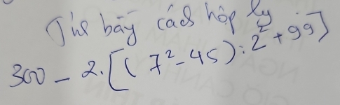 Ths bay cao hop xy
300-2[(7^2-45):2^2+99]