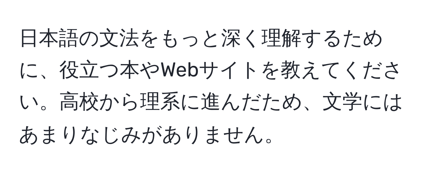 日本語の文法をもっと深く理解するために、役立つ本やWebサイトを教えてください。高校から理系に進んだため、文学にはあまりなじみがありません。