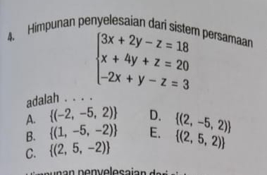 Himpunan penyelesaian dari sistem persamaan
beginarrayl 3x+2y-z=18 x+4y+z=20 -2x+y-z=3endarray.
adalah . . . .
A.  (-2,-5,2) D.  (2,-5,2)
B.  (1,-5,-2) E.
C.  (2,5,-2)  (2,5,2)