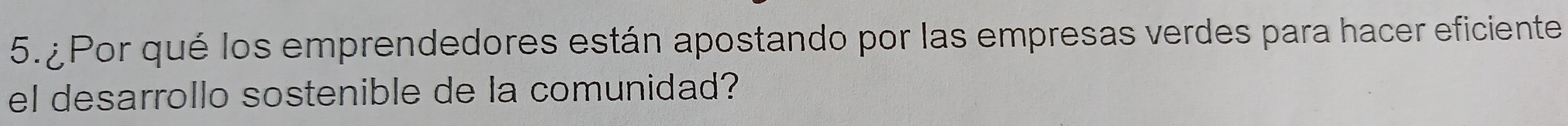 5.¿ Por qué los emprendedores están apostando por las empresas verdes para hacer eficiente 
el desarrollo sostenible de la comunidad?