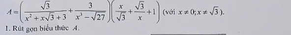 A=( sqrt(3)/x^2+xsqrt(3)+3 + 3/x^3-sqrt(27) )( x/sqrt(3) + sqrt(3)/x +1) (với x!= 0;x!= sqrt(3)). 
1. Rút gọn biểu thức A.