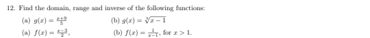 Find the domain, range and inverse of the following functions: 
(a) g(x)= (x+9)/5  (b) g(x)=sqrt[3](x-1)
(a) f(x)= (x-3)/2 , (b) f(x)= 1/x-1  , for x>1.