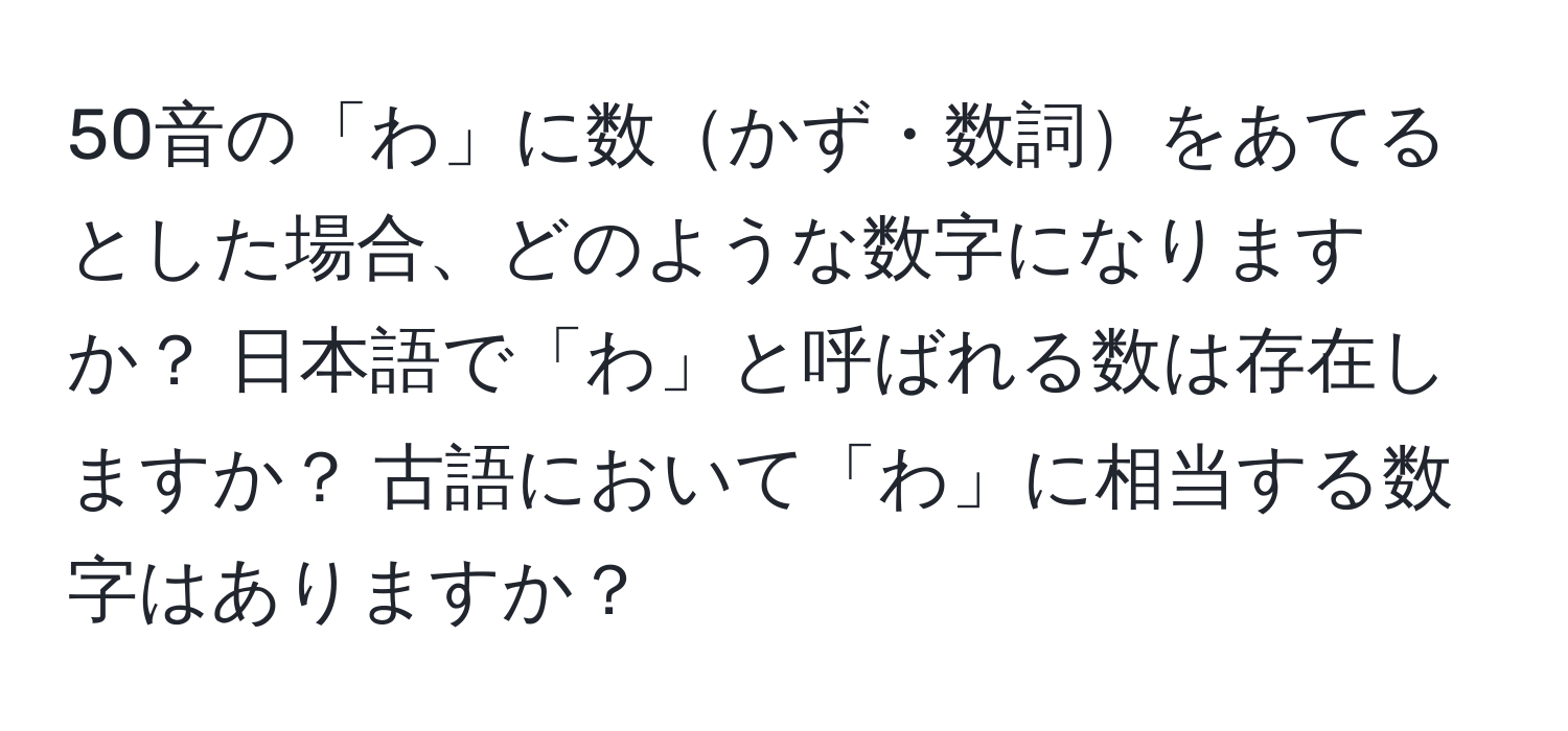 50音の「わ」に数かず・数詞をあてるとした場合、どのような数字になりますか？ 日本語で「わ」と呼ばれる数は存在しますか？ 古語において「わ」に相当する数字はありますか？