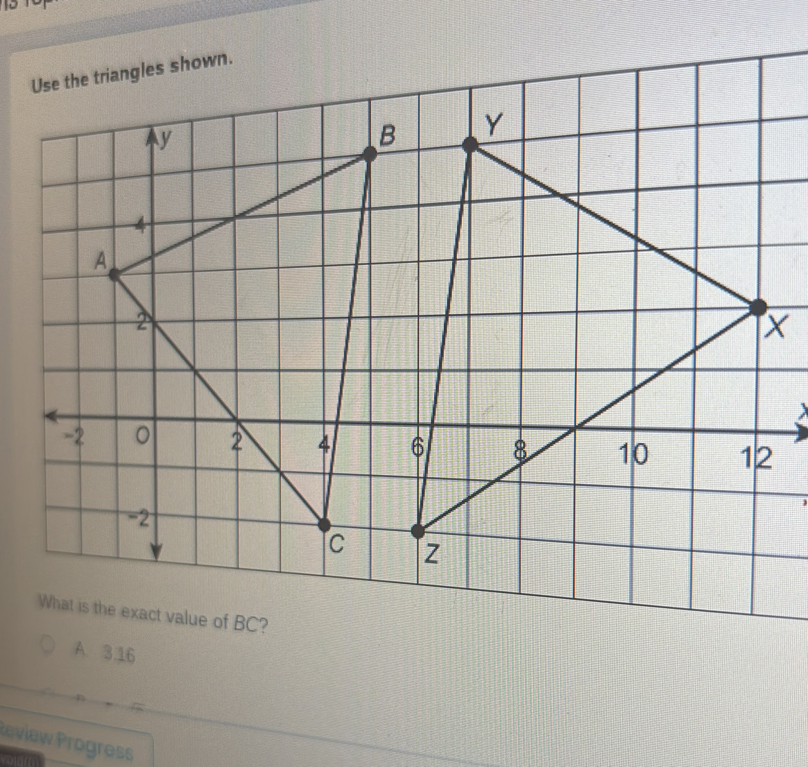 Use the triangles shown.
A. 3.16
Review Progress
or