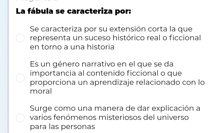 La fábula se caracteriza por:
Se caracteriza por su extensión corta la que
representa un suceso histórico real o ficcional
en torno a una historia
Es un género narrativo en el que se da
importancia al contenido ficcional o que
proporciona un aprendizaje relacionado con lo
moral
Surge como una manera de dar explicación a
varios fenómenos misteriosos del universo
para las personas