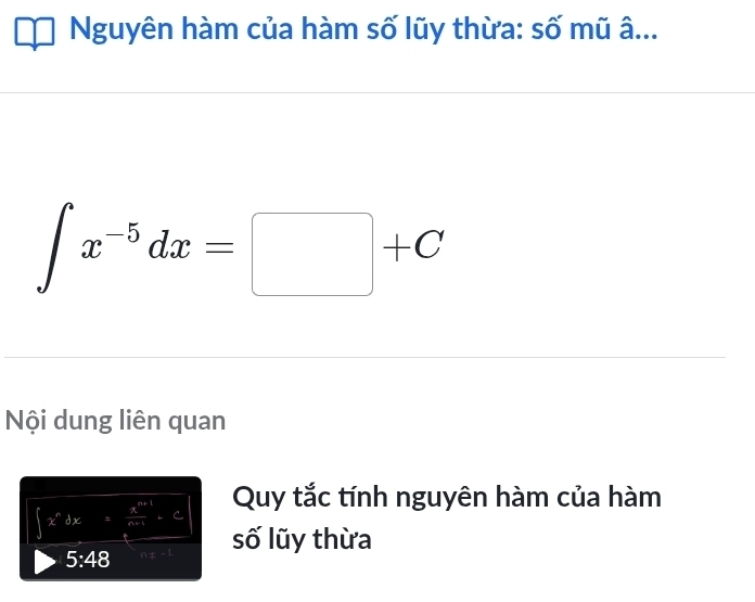 Nguyên hàm của hàm số lũy thừa: số mũ â...
∈t x^(-5)dx=□ +C
Nội dung liên quan
∈t x^ndx= (x^(n+1))/n-1 -C Quy tắc tính nguyên hàm của hàm
5:48 n!= -1 số lũy thừa