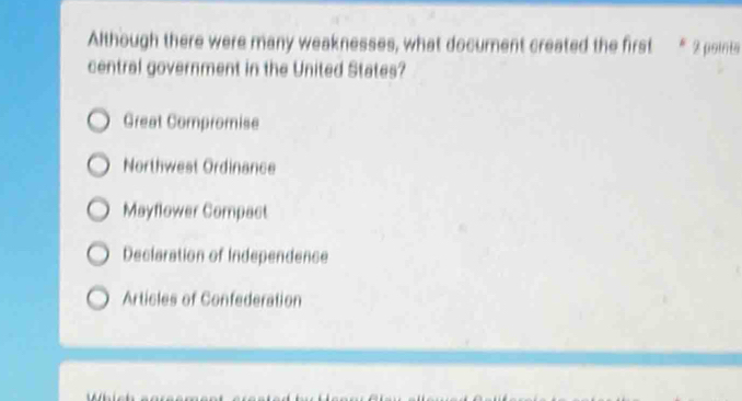 Although there were many weaknesses, what document created the first * 2 point
central government in the United States?
Great Compromise
Northwest Ordinance
Mayflower Compact
Declaration of Independence
Articles of Confederation