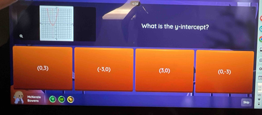 4/20
What is the y-intercept?
L
(0,3)
(-3,0)
(3,0)
(0,-3)
a
12
I
35
McKenzie
us
Bowens
Skip 。