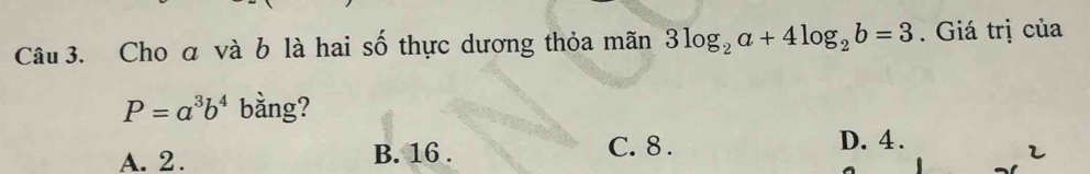 Cho α và b là hai số thực dương thỏa mãn 3log _2a+4log _2b=3. Giá trị của
P=a^3b^4 bằng?
C. 8.
A. 2. B. 16. D. 4.