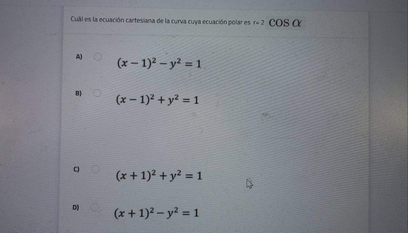 Cuál es la ecuación cartesiana de la curva cuya ecuación polar es r=2cos alpha
A)
(x-1)^2-y^2=1.
B)
(x-1)^2+y^2=1
C)
(x+1)^2+y^2=1
D)
(x+1)^2-y^2=1