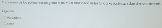 El conjunto de los polinomios de grado n, no es un subespacio de las funciones continuas sobre el mismo dominio.
Elija una;
Verdadero
Falso