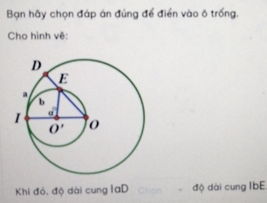 Bạn hãy chọn đáp án đúng để điển vào ô trống.
Cho hình vẽ:
Khi đó, độ dài cung laD độ dài cung IbE.