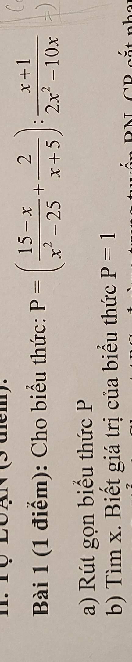 LOAN (5 dcm). 
Bài 1 (1 điểm): Cho biểu thức: P=( (15-x)/x^2-25 + 2/x+5 ): (x+1)/2x^2-10x 
a) Rút gọn biểu thức P
b) Tìm x. Biết giá trị của biểu thức P=1
