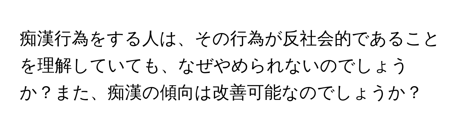 痴漢行為をする人は、その行為が反社会的であることを理解していても、なぜやめられないのでしょうか？また、痴漢の傾向は改善可能なのでしょうか？