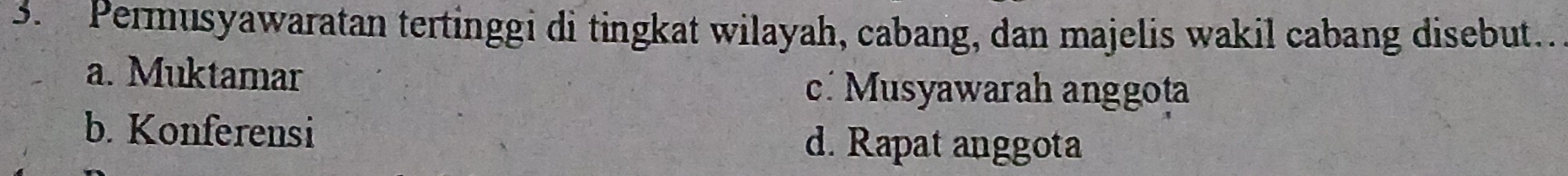 Permusyawaratan tertinggi di tingkat wilayah, cabang, dan majelis wakil cabang disebut..
a. Muktamar
c. Musyawarah anggota
b. Konferensi
d. Rapat anggota