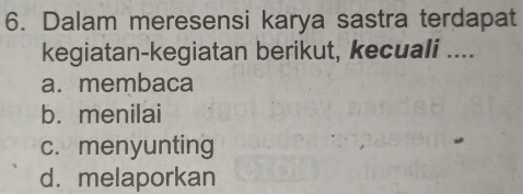 Dalam meresensi karya sastra terdapat
kegiatan-kegiatan berikut, kecuali ....
a. membaca
b. menilai
c. menyunting
d. melaporkan