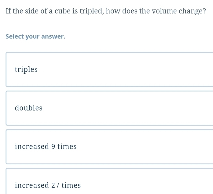 If the side of a cube is tripled, how does the volume change?
Select your answer.
triples
doubles
increased 9 times
increased 27 times