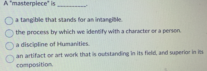 A “masterpiece” is _.
a tangible that stands for an intangible.
the process by which we identify with a character or a person.
a discipline of Humanities.
an artifact or art work that is outstanding in its field, and superior in its
composition.