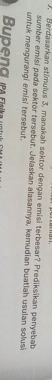 Berdasarkan stimulus 3, manakah sektor dengan emisi terbesar? Prediksikan penyebab 
sumber emisi pada sektör tersebut. Jelaskan alasannya, kemudian buatlah usulan solusi 
untuk mengurangi emisi tersebut. 
Bupend a Fisika un
