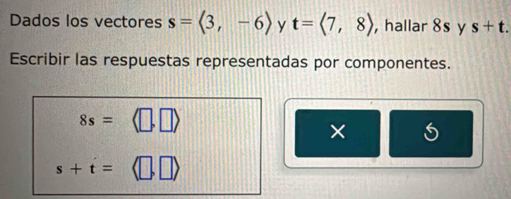 Dados los vectores s=langle 3,-6rangle y t=langle 7,8rangle ,hallar 8s y s+t. 
Escribir las respuestas representadas por componentes.
8s=
×
s+t=