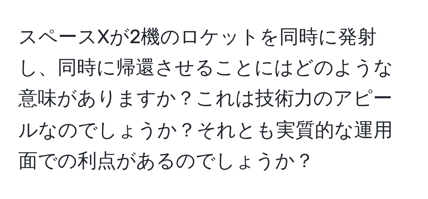 スペースXが2機のロケットを同時に発射し、同時に帰還させることにはどのような意味がありますか？これは技術力のアピールなのでしょうか？それとも実質的な運用面での利点があるのでしょうか？