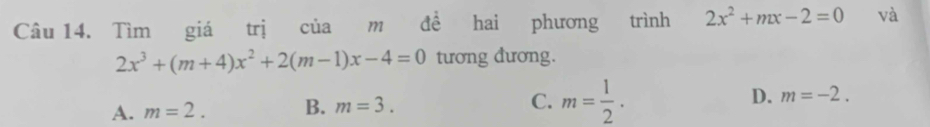 Tìm giá trị của m đề hai phương trình 2x^2+mx-2=0 và
2x^3+(m+4)x^2+2(m-1)x-4=0 tương đương.
A. m=2. B. m=3. C. m= 1/2 . D. m=-2.