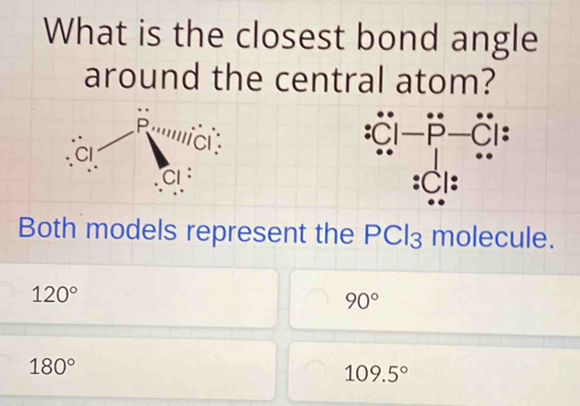 What is the closest bond angle 
around the central atom? 
. . 
P''''ic 
CI 
. 
Cl ： 
:Cl: 
Both models represent the PCl₃ molecule.
120°
90°
180°
109.5°