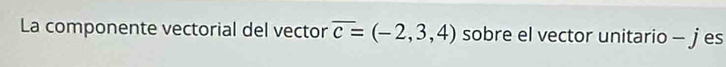 La componente vectorial del vector overline c=(-2,3,4) sobre el vector unitario - jes