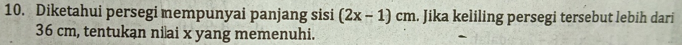 Diketahui persegi nempunyai panjang sisi (2x-1)cm. Jika keliling persegi tersebut lebih dari
36 cm, tentukan niai x yang memenuhi.