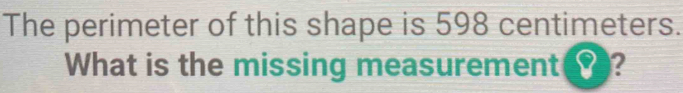 The perimeter of this shape is 598 centimeters. 
What is the missing measurement ?