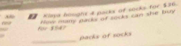 Klaya bought 4 packs of socks for $36. 
How many packs of socks can she buy 
for $84? 
_ 
packs of socks