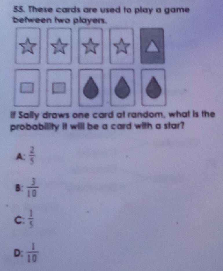 These cards are used to play a game
between two players.
If Sally draws one card at random, what is the
probability it will be a card with a star?
A:  2/5 
B:  3/10 
C:  1/5 
D:  1/10 