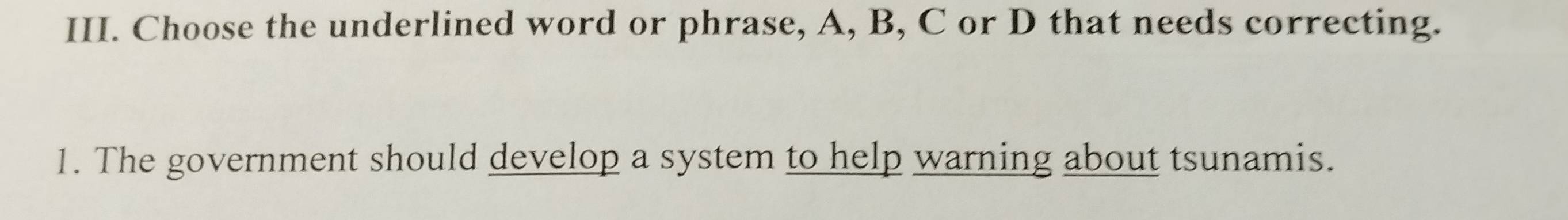 Choose the underlined word or phrase, A, B, C or D that needs correcting. 
1. The government should develop a system to help warning about tsunamis.