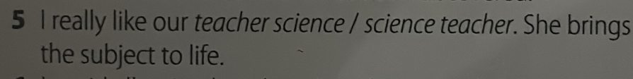 really like our teacher science / science teacher. She brings 
the subject to life.