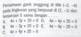 Persamaan garis singgung di titik (-2,-4)
pada lingkaran yang berpusat di (2,-1) dan
berjari-jari 5 sama dengan . . . .
A. 4x+3y+20=0 D. 4x-4y+20=0
B. 4x-3y+20=0 E. 4x-4y-20=0
C. 4x+4y+20=0