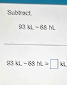 Subtract.
93kL-68hL
93kL-68hL=□ kL