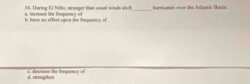 During El Niño, stronger than usual winds aloft_ hurricanes over the Atlantic Basin
a. increase the frequency of
b, have no effect upon the frequency of
c. decrease the frequency of
d. strengthen