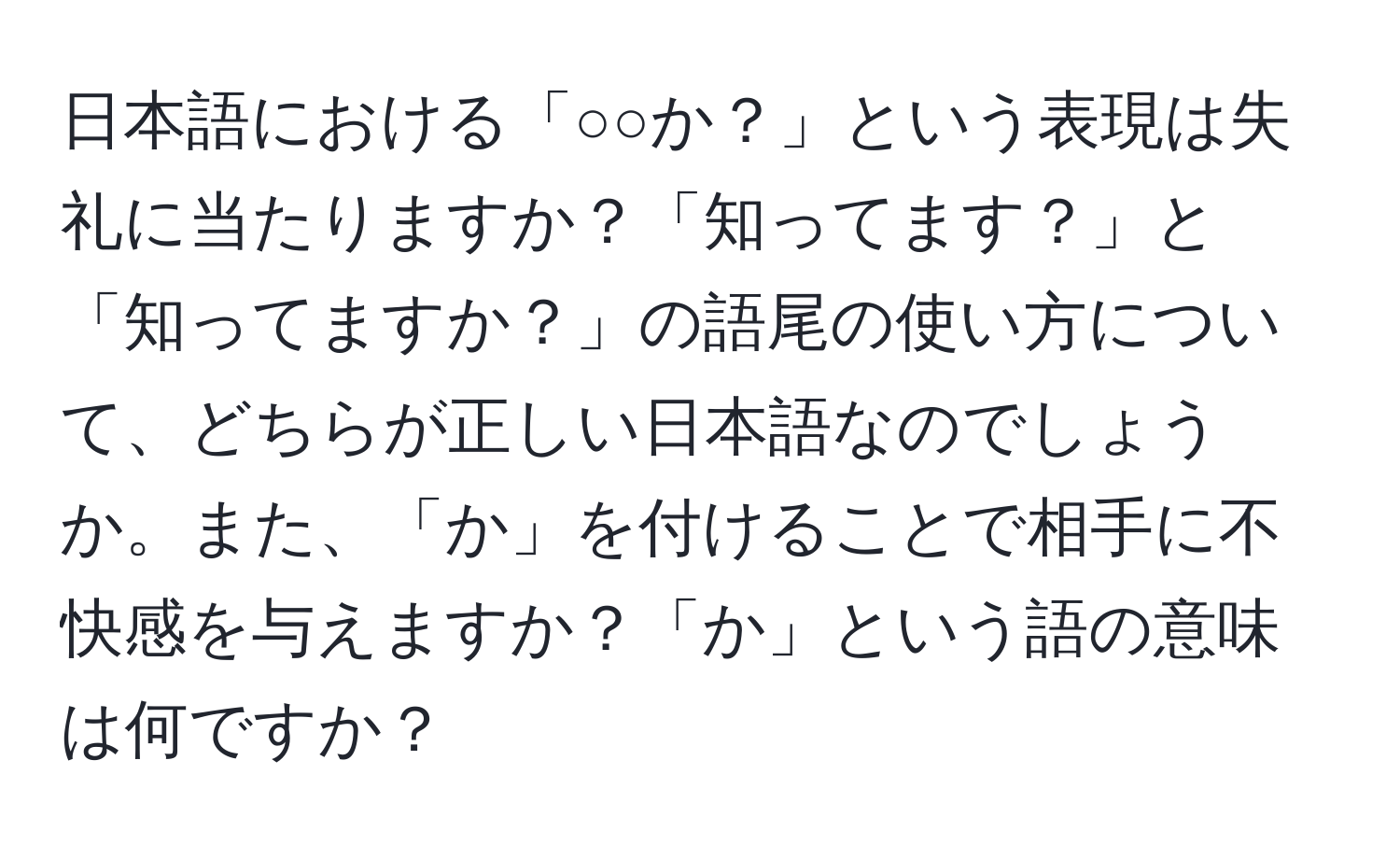 日本語における「○○か？」という表現は失礼に当たりますか？「知ってます？」と「知ってますか？」の語尾の使い方について、どちらが正しい日本語なのでしょうか。また、「か」を付けることで相手に不快感を与えますか？「か」という語の意味は何ですか？