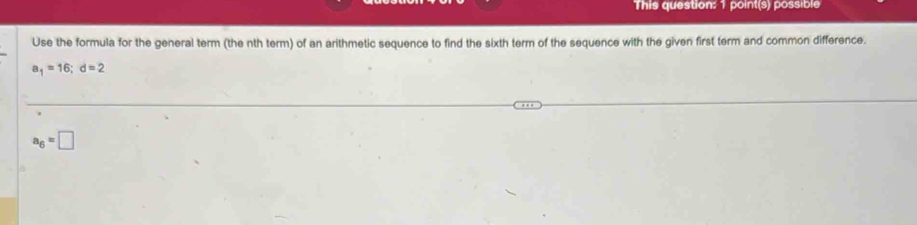 This question: 1 point(s) possible 
Use the formula for the general term (the nth term) of an arithmetic sequence to find the sixth term of the sequence with the given first term and common difference.
a_1=16; d=2
a_6=□