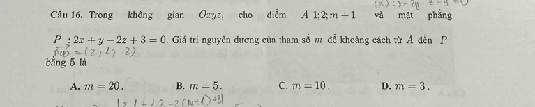 Trong không gian Oxyz, cho điểm A 1; 2; m+1 và mặt phẳng
P:2x+y-2z+3=0. Giá trị nguyên dương của tham số m đề khoảng cách từ A đến P
bằng 5 là
A. m=20. B. m=5. C. m=10. D. m=3.