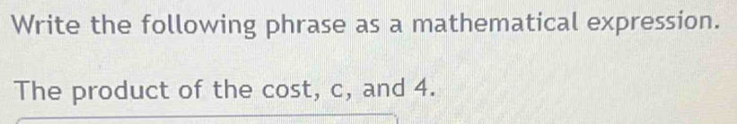 Write the following phrase as a mathematical expression. 
The product of the cost, c, and 4.