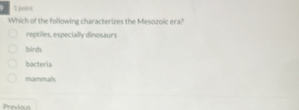 9 1 point
Which of the following characterizes the Mesozoic era?
reptiles, especially dinosaurs
birds
bacteria
mammals
Previous