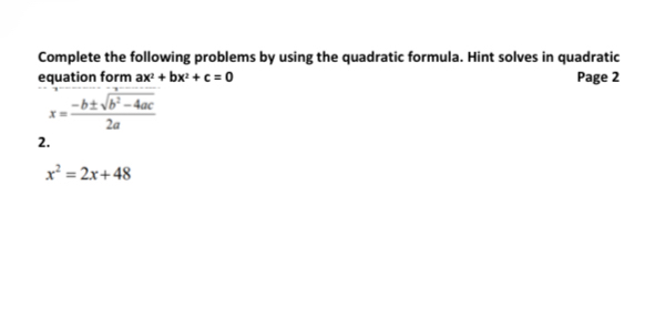 Complete the following problems by using the quadratic formula. Hint solves in quadratic 
equation form ax^2+bx^2+c=0 Page 2
x= (-b± sqrt(b^2-4ac))/2a 
2.
x^2=2x+48