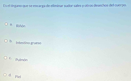 Es el órgano que se encarga de eliminar sudor sales y otros desechos del cuerpo.
a. Riñón
b. Intestino grueso
C. Pulmón
d. Piel