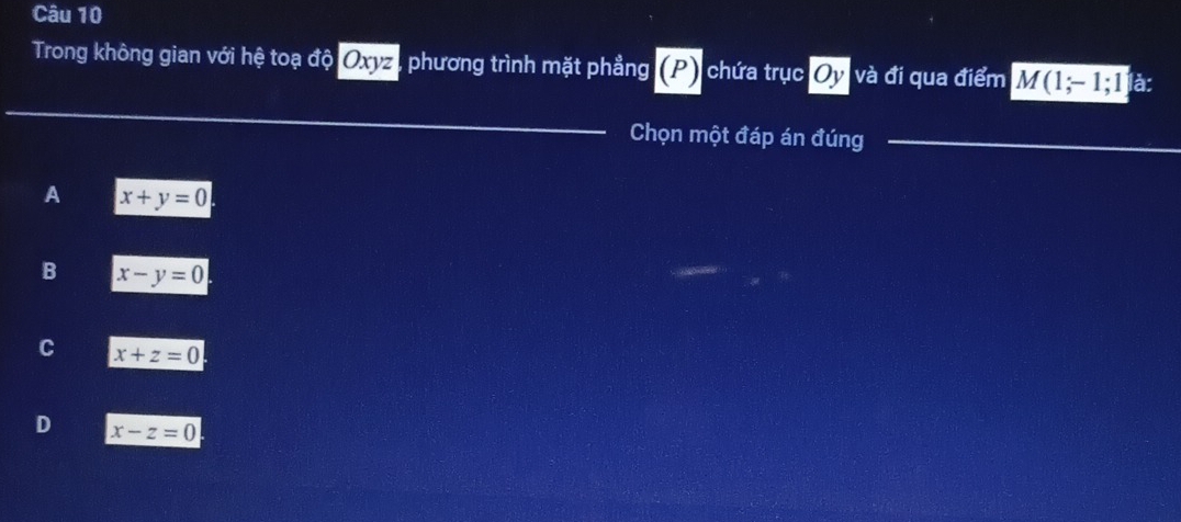 Trong không gian với hệ toạ độ Oxyz , phương trình mặt phẳng (P) chứa trụcC y và đi qua điểm M(1;-1;1)a : 
_
_
Chọn một đáp án đúng_
A x+y=0
B x-y=0
C x+z=0
D x-z=0