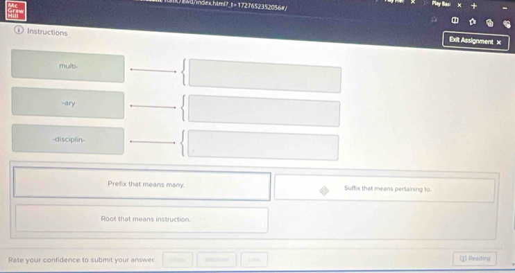 Play Ba 
wd/index.hlml?_t=1727652352056# 
Instructions 
Exit Assignment × 
multi- 
-ary 
-disciplin- 
Prefix that means many. Suffix that means pertaining to. 
Root that means instruction. 
Rate your confidence to submit your answer. Ls [[] Reading